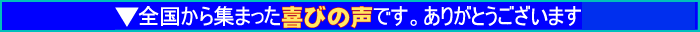 全国から集まった喜びの声です。ありがとうございます 全国から集まった喜びの声です。ありがとうございます
